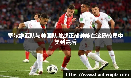 塞尔维亚队与美国队激战正酣谁能在这场较量中笑到最后