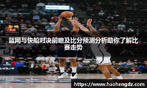 篮网与快船对决前瞻及比分预测分析助你了解比赛走势