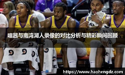 喧嚣与南湾湖人录像的对比分析与精彩瞬间回顾