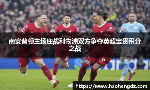 南安普顿主场迎战利物浦双方争夺英超宝贵积分之战