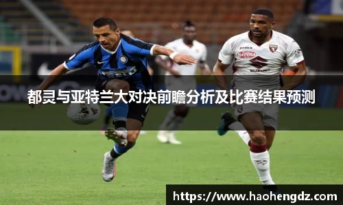 都灵与亚特兰大对决前瞻分析及比赛结果预测