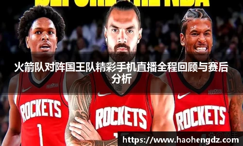 火箭队对阵国王队精彩手机直播全程回顾与赛后分析