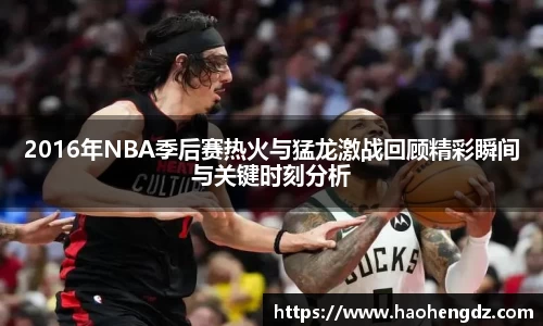2016年NBA季后赛热火与猛龙激战回顾精彩瞬间与关键时刻分析