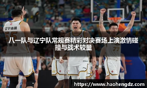 八一队与辽宁队常规赛精彩对决赛场上演激情碰撞与战术较量