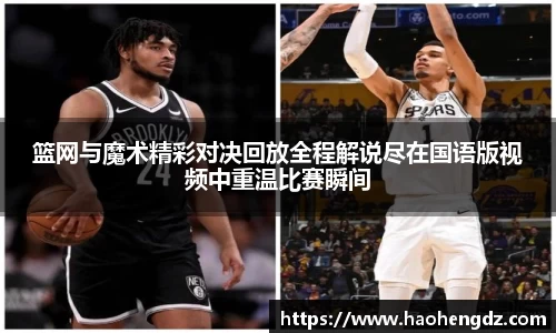 篮网与魔术精彩对决回放全程解说尽在国语版视频中重温比赛瞬间