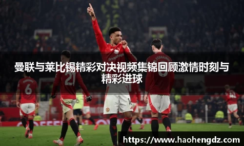 曼联与莱比锡精彩对决视频集锦回顾激情时刻与精彩进球