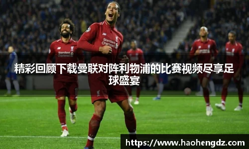 精彩回顾下载曼联对阵利物浦的比赛视频尽享足球盛宴