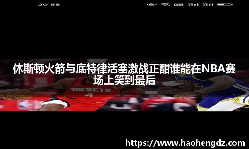 休斯顿火箭与底特律活塞激战正酣谁能在NBA赛场上笑到最后
