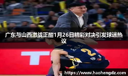 广东与山西激战正酣1月26日精彩对决引发球迷热议