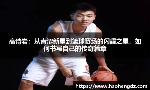 高诗岩：从青涩新星到篮球赛场的闪耀之星，如何书写自己的传奇篇章