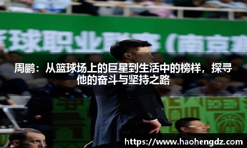 周鹏：从篮球场上的巨星到生活中的榜样，探寻他的奋斗与坚持之路