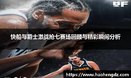 快船与爵士激战抢七赛场回顾与精彩瞬间分析