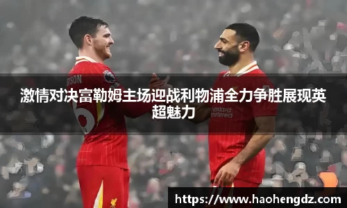 激情对决富勒姆主场迎战利物浦全力争胜展现英超魅力