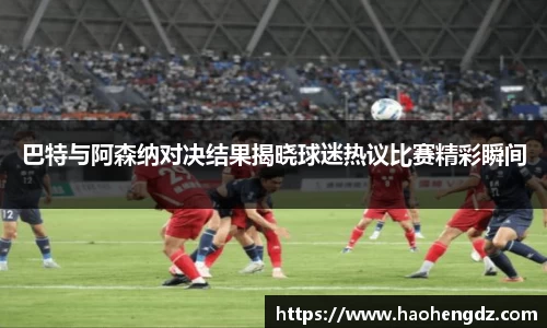 巴特与阿森纳对决结果揭晓球迷热议比赛精彩瞬间