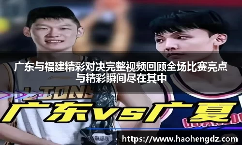 广东与福建精彩对决完整视频回顾全场比赛亮点与精彩瞬间尽在其中